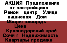 АКЦИЯ! Предложение от застройщика.  › Район ­ центр › Улица ­ вишневая › Дом ­ 4 › Общая площадь ­ 44 › Цена ­ 3 500 000 - Краснодарский край, Сочи г. Недвижимость » Квартиры продажа   . Краснодарский край,Сочи г.